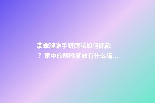 翡翠貔貅手鏈應該如何佩戴？家中的貔貅擺放有什么講究？